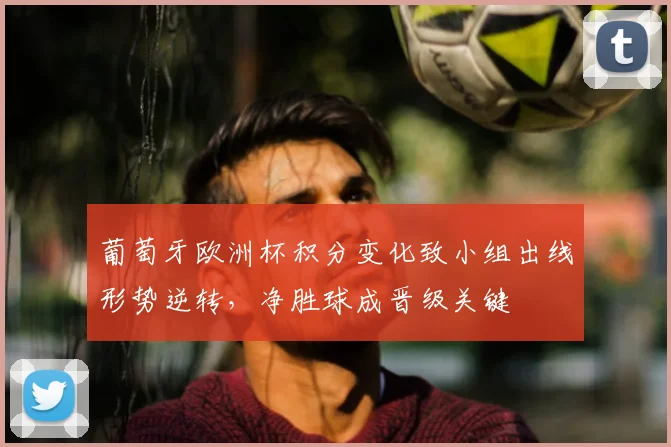 葡萄牙欧洲杯积分变化致小组出线形势逆转，净胜球成晋级关键