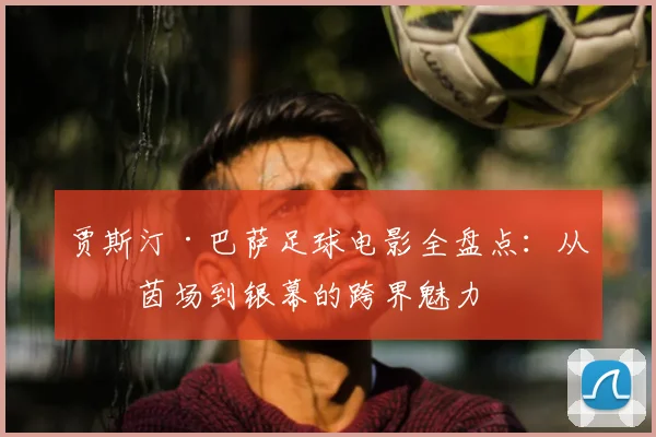 贾斯汀·巴萨足球电影全盘点：从绿茵场到银幕的跨界魅力