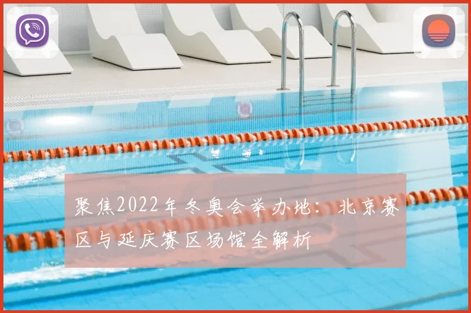 聚焦2022年冬奥会举办地：北京赛区与延庆赛区场馆全解析