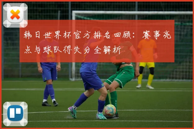 韩日世界杯官方排名回顾：赛事亮点与球队得失分全解析