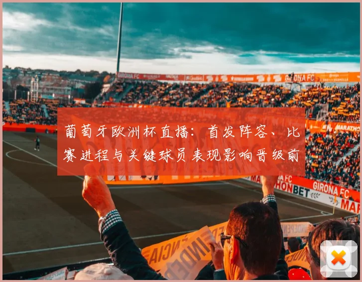 葡萄牙欧洲杯直播：首发阵容、比赛进程与关键球员表现影响晋级前景