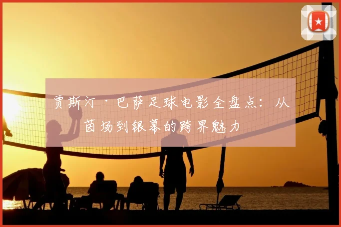 贾斯汀·巴萨足球电影全盘点：从绿茵场到银幕的跨界魅力