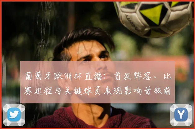 葡萄牙欧洲杯直播：首发阵容、比赛进程与关键球员表现影响晋级前景