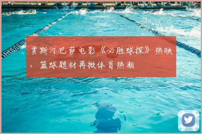 贾斯汀巴萨电影《必胜球探》热映，篮球题材再掀体育热潮