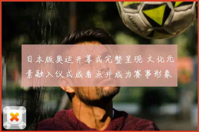 日本版奥运开幕式完整呈现 文化元素融入仪式成看点并成为赛事形象一部分