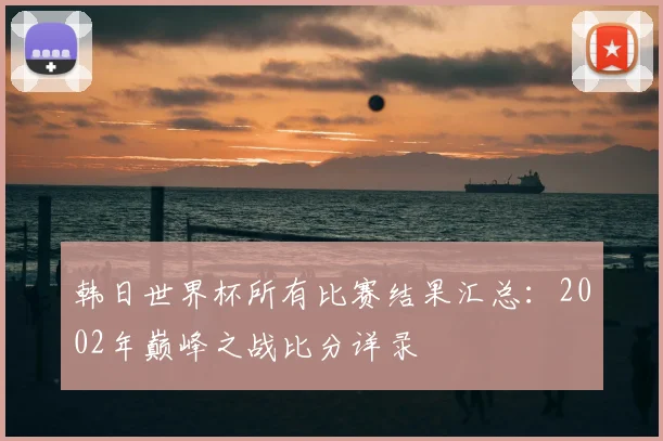 韩日世界杯所有比赛结果汇总：2002年巅峰之战比分详录