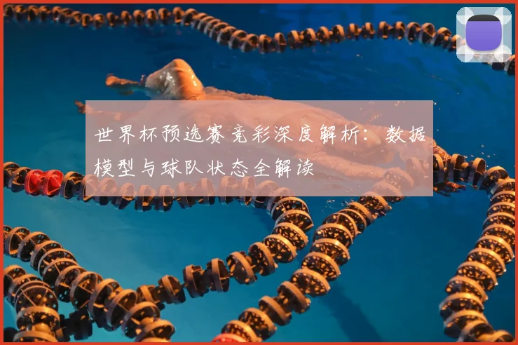 世界杯预选赛竞彩深度解析：数据模型与球队状态全解读