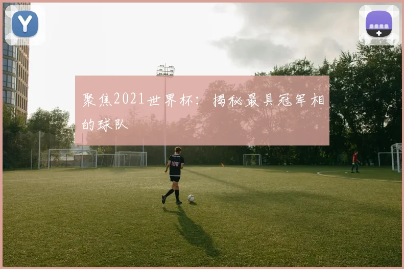 聚焦2021世界杯:揭秘最具冠军相的球队