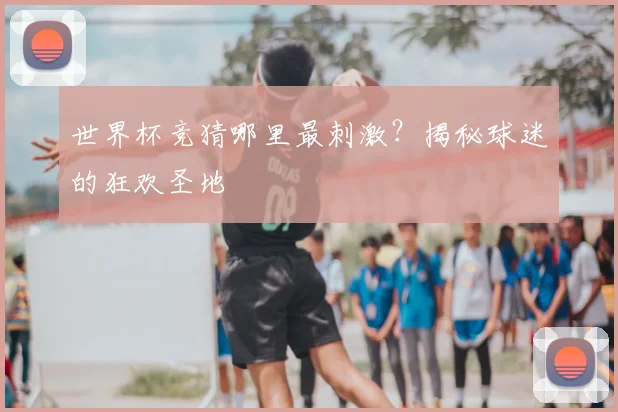 世界杯竞猜哪里最刺激？揭秘球迷的狂欢圣地