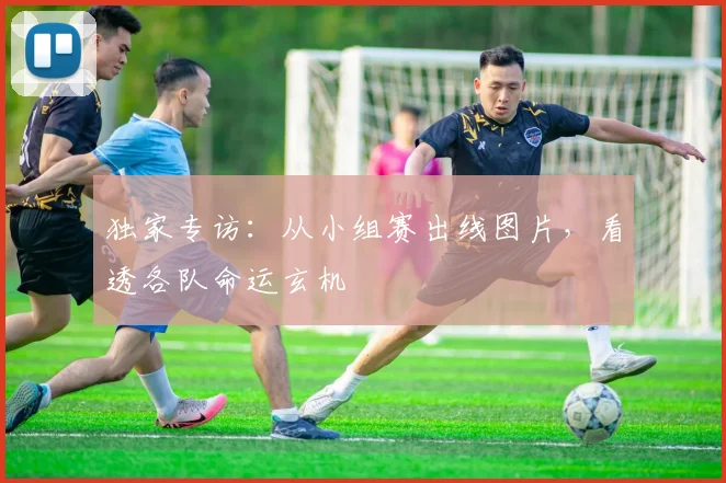独家专访:从小组赛出线图片,看透各队命运玄机