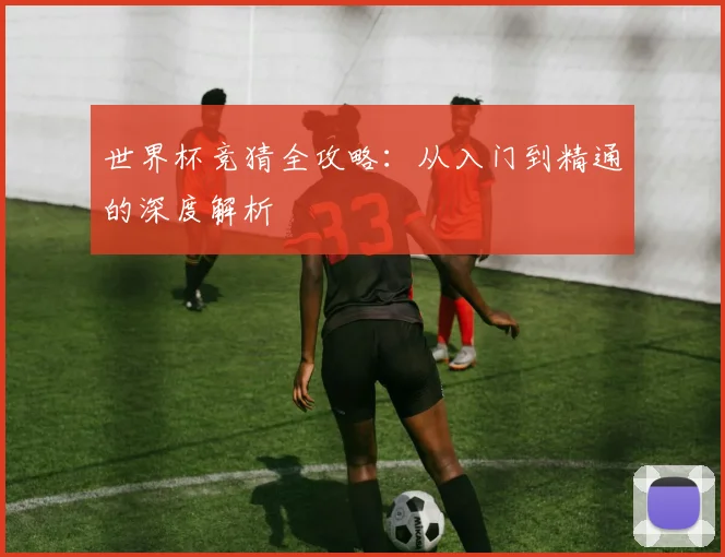 世界杯竞猜全攻略：从入门到精通的深度解析