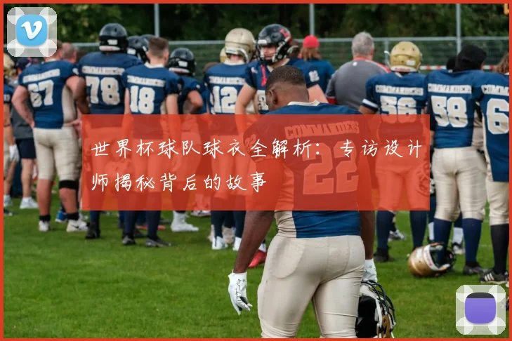 世界杯球队球衣全解析:专访设计师揭秘背后的故事