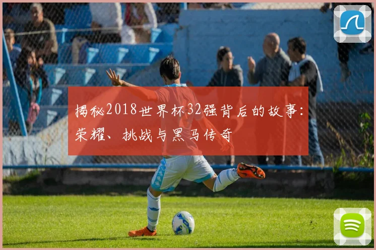 揭秘2018世界杯32强背后的故事：荣耀、挑战与黑马传奇