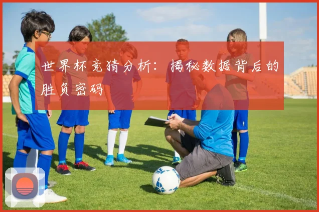 世界杯竞猜分析：揭秘数据背后的胜负密码