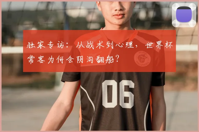 独家专访:从战术到心理,世界杯常客为何会阴沟翻船?