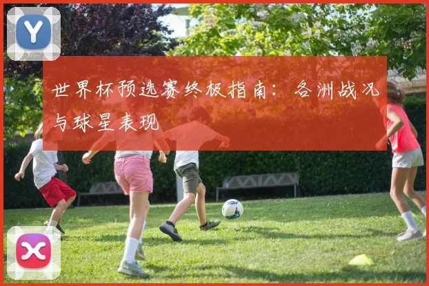 世界杯预选赛终极指南：各洲战况与球星表现