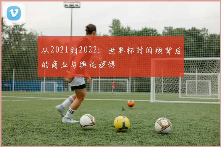 从2021到2022:世界杯时间线背后的商业与舆论逻辑