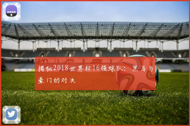 揭秘2018世界杯16强球队：黑马与豪门的对决