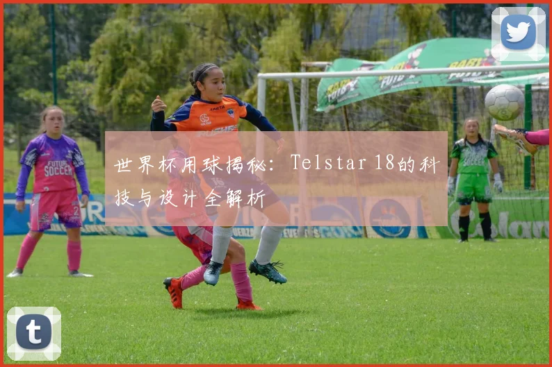 世界杯用球揭秘:Telstar 18的科技与设计全解析