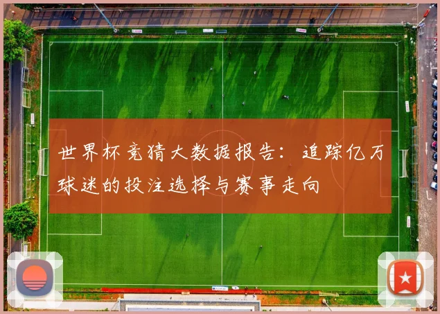 世界杯竞猜大数据报告：追踪亿万球迷的投注选择与赛事走向