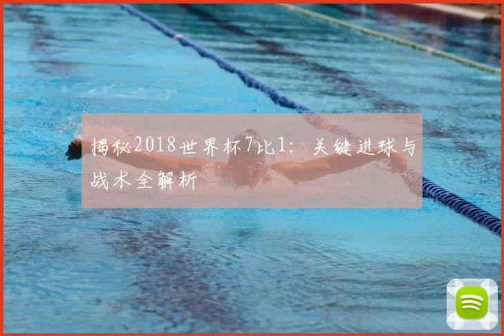 揭秘2018世界杯7比1：关键进球与战术全解析