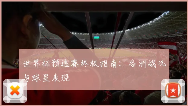 世界杯预选赛终极指南：各洲战况与球星表现
