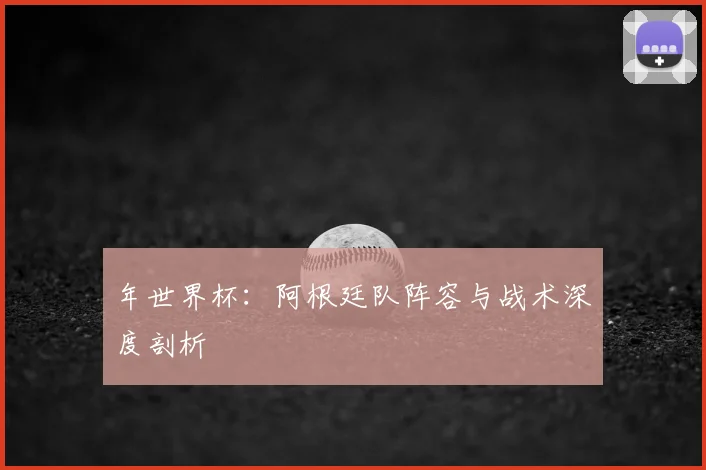 年世界杯：阿根廷队阵容与战术深度剖析