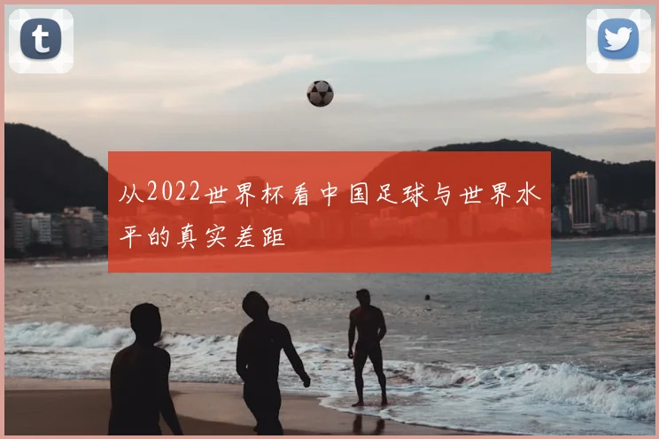 从2022世界杯看中国足球与世界水平的真实差距