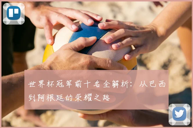 世界杯冠军前十名全解析:从巴西到阿根廷的荣耀之路
