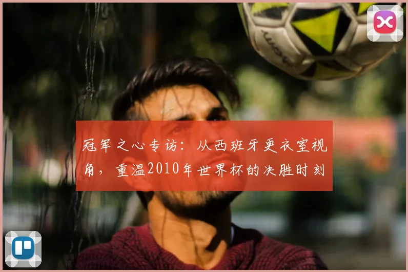冠军之心专访：从西班牙更衣室视角，重温2010年世界杯的决胜时刻