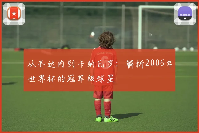 从齐达内到卡纳瓦罗:解析2006年世界杯的冠军级球星
