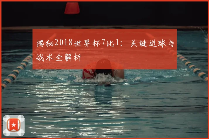 揭秘2018世界杯7比1：关键进球与战术全解析