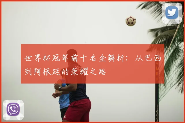 世界杯冠军前十名全解析:从巴西到阿根廷的荣耀之路