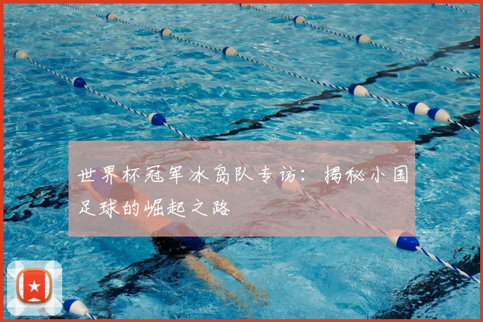 世界杯冠军冰岛队专访:揭秘小国足球的崛起之路