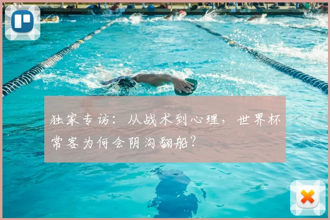 独家专访:从战术到心理,世界杯常客为何会阴沟翻船?