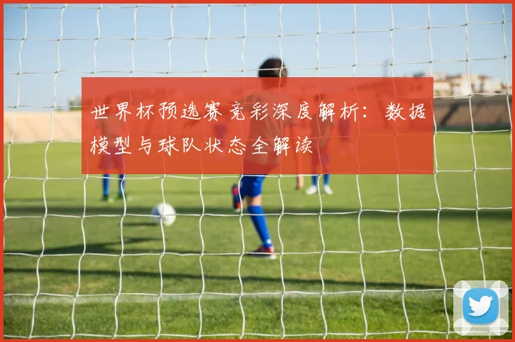 世界杯预选赛竞彩深度解析：数据模型与球队状态全解读